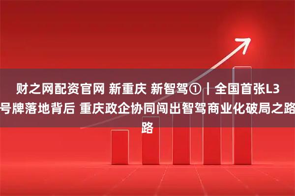 财之网配资官网 新重庆 新智驾①｜全国首张L3号牌落地背后 重庆政企协同闯出智驾商业化破局之路