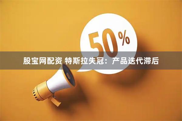 股宝网配资 特斯拉失冠：产品迭代滞后
