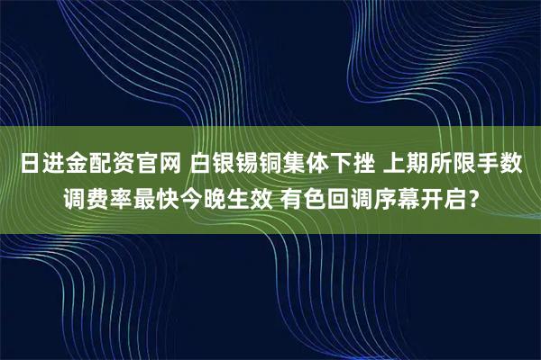 日进金配资官网 白银锡铜集体下挫 上期所限手数调费率最快今晚生效 有色回调序幕开启？
