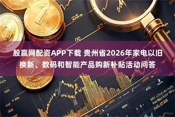 股赢网配资APP下载 贵州省2026年家电以旧换新、数码和智能产品购新补贴活动问答