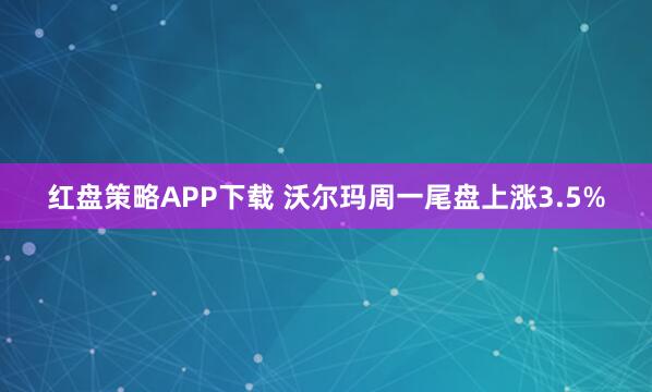 红盘策略APP下载 沃尔玛周一尾盘上涨3.5%